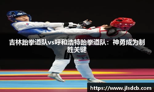 吉林跆拳道队vs呼和浩特跆拳道队：神勇成为制胜关键