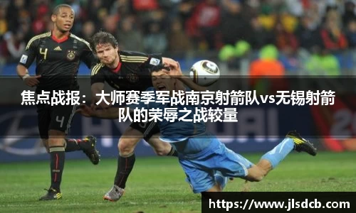 焦点战报：大师赛季军战南京射箭队vs无锡射箭队的荣辱之战较量